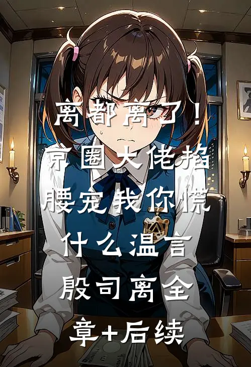 离都离了！京圈大佬掐腰宠我，你慌什么温言殷司离全章+后续