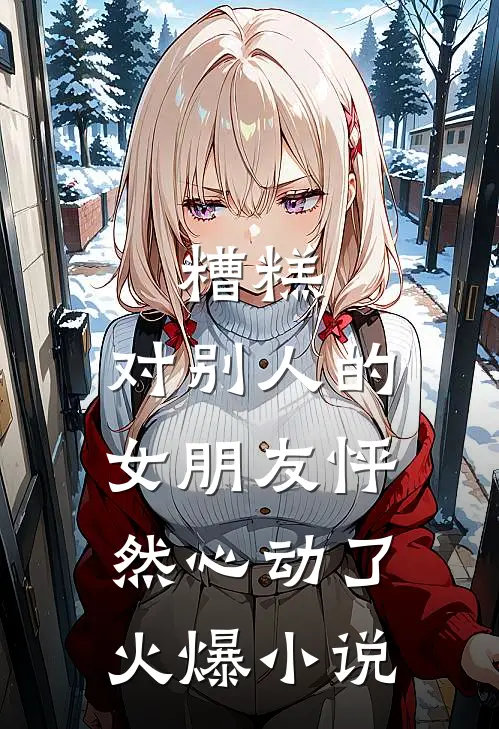 糟糕，对别人的女朋友怦然心动了火爆小说