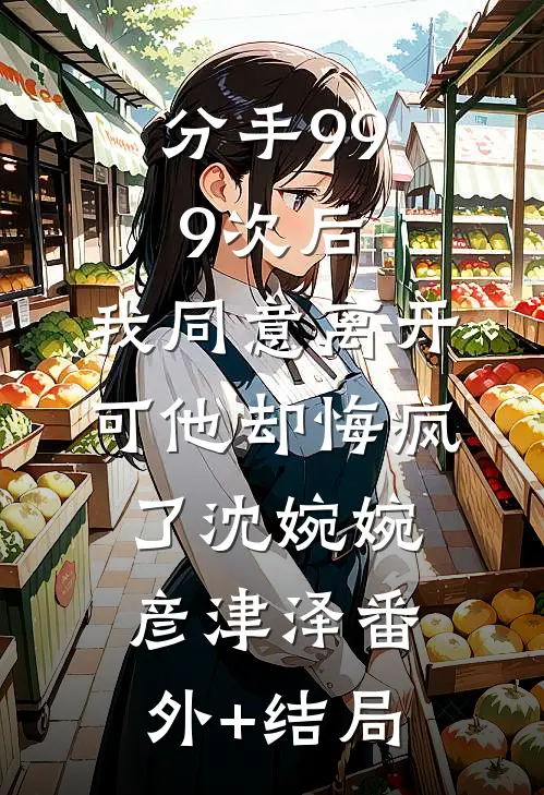 分手999次后，我同意离开，可他却悔疯了沈婉婉彦津泽(番外)+(结局)