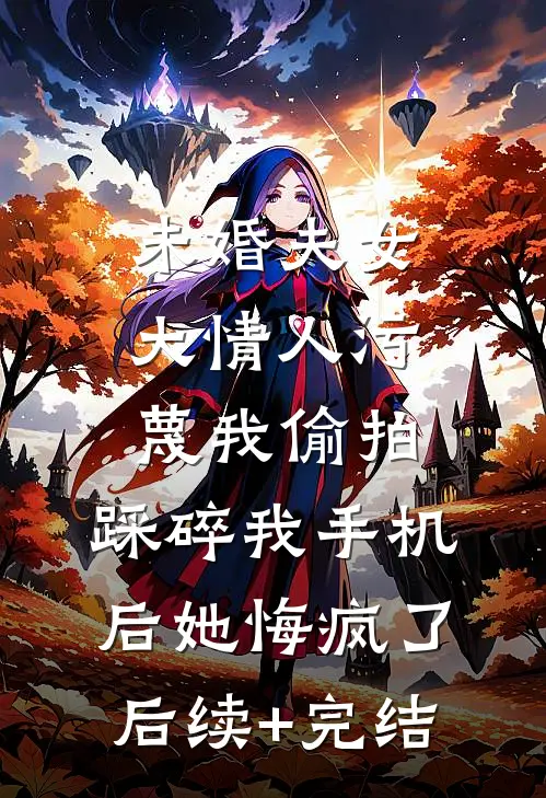 未婚夫女大情人污蔑我偷拍，踩碎我手机后她悔疯了后续+完结