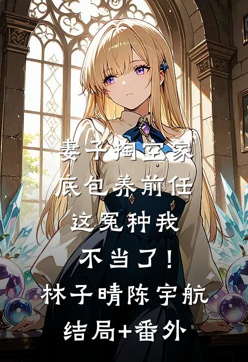 妻子掏空家底包养前任，这冤种我不当了！林子晴陈宇航结局+番外