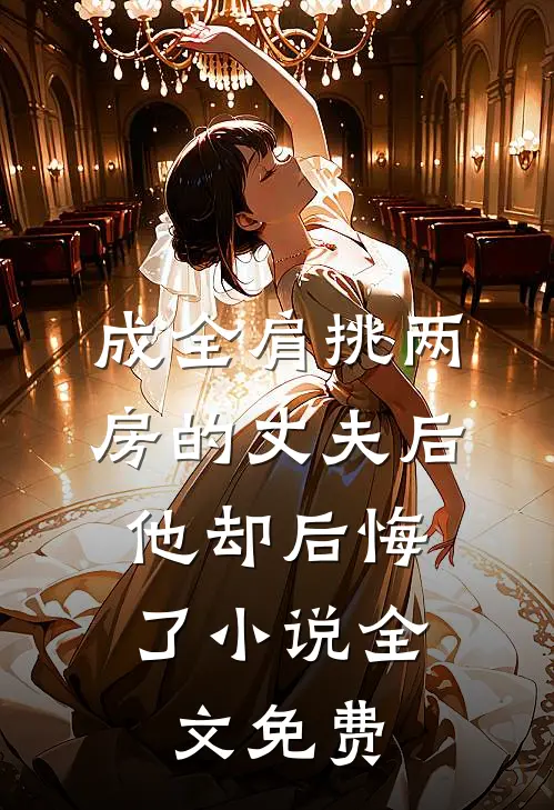 成全肩挑两房的丈夫后，他却后悔了小说全文免费