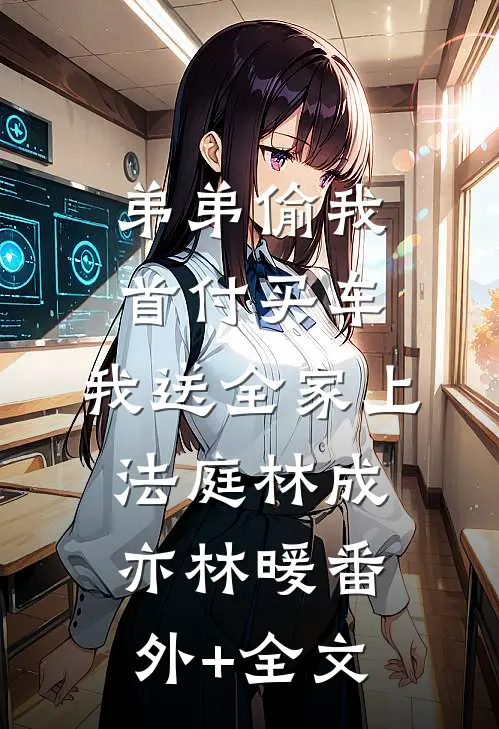 弟弟偷我首付买车，我送全家上法庭林成亦林暖(番外)+(全文)