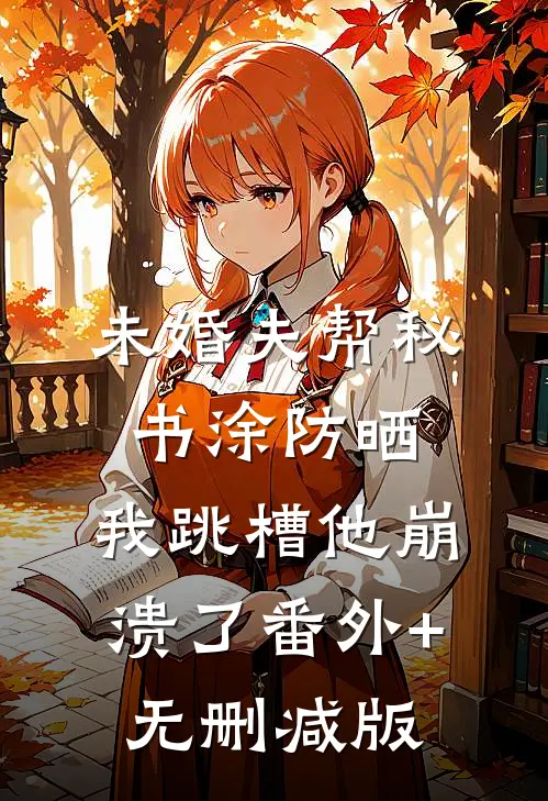 未婚夫帮秘书涂防晒，我跳槽他崩溃了番外+无删减版