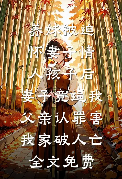养妹被迫怀妻子情人孩子后，妻子竟逼我父亲认罪害我家破人亡全文免费