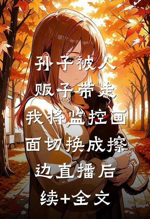 孙子被人贩子带走，我将监控画面切换成擦边直播后续+全文