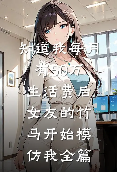 知道我每月有50万生活费后，女友的竹马开始模仿我全篇