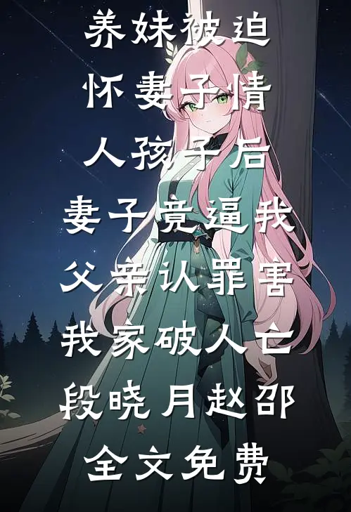 养妹被迫怀妻子情人孩子后，妻子竟逼我父亲认罪害我家破人亡段晓月赵邵全文免费