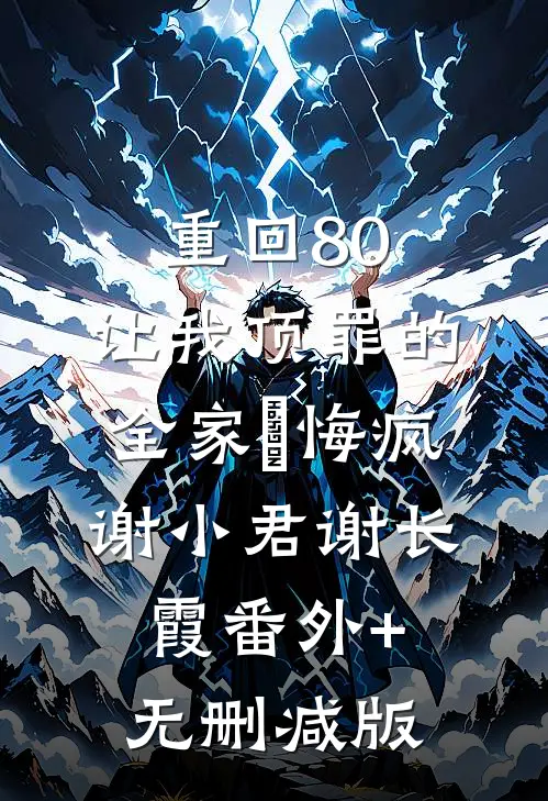 重回80，让我顶罪的全家⼈悔疯谢小君谢长霞番外+无删减版