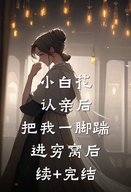 小白花认亲后，把我一脚踹进穷窝后续+完结