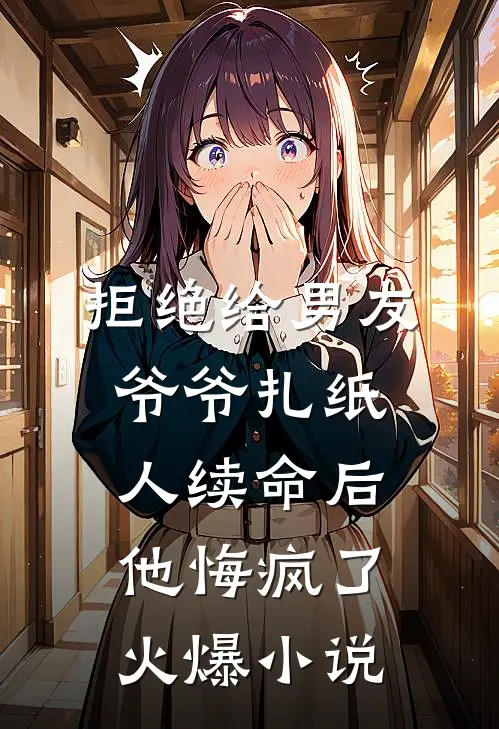 拒绝给男友爷爷扎纸人续命后，他悔疯了火爆小说