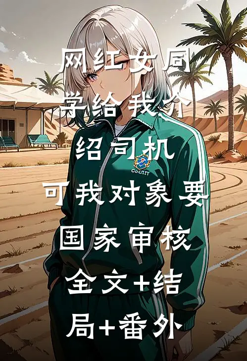 网红女同学给我介绍司机，可我对象要国家审核全文+结局+番外