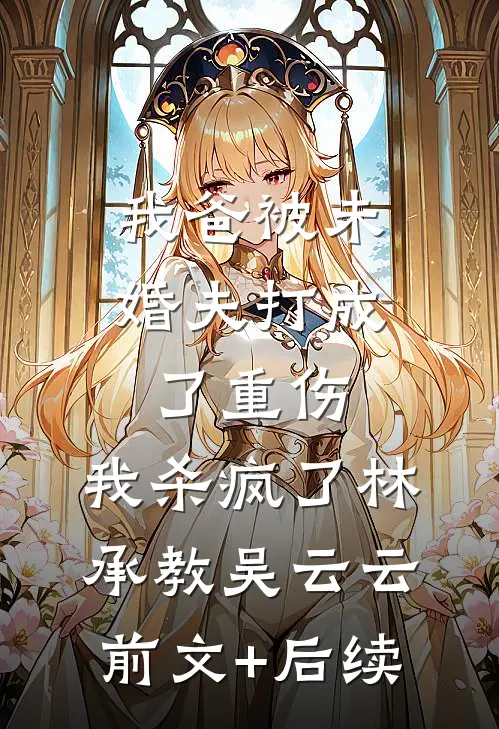 我爸被未婚夫打成了重伤，我杀疯了林承教吴云云前文+后续