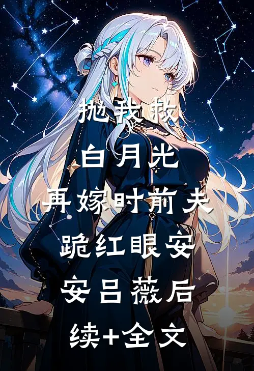 抛我救白月光，再嫁时前夫跪红眼安安吕薇后续+全文