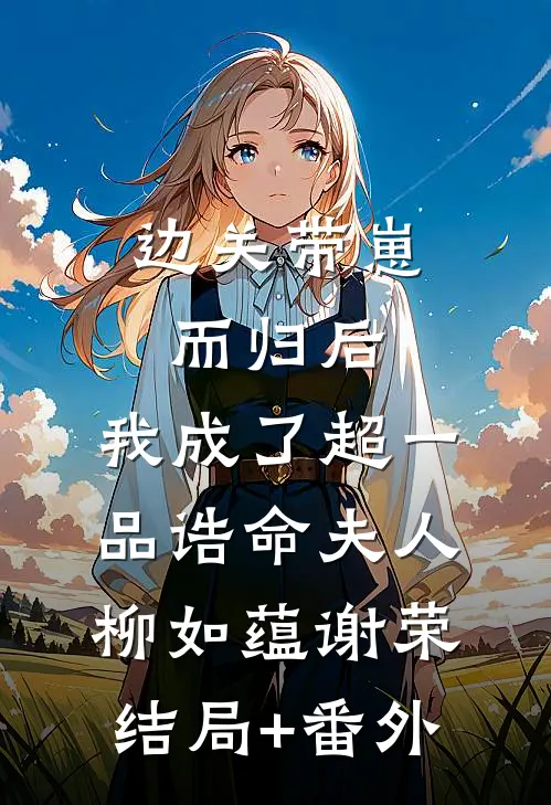 边关带崽而归后，我成了超一品诰命夫人柳如蕴谢荣:结局+番外