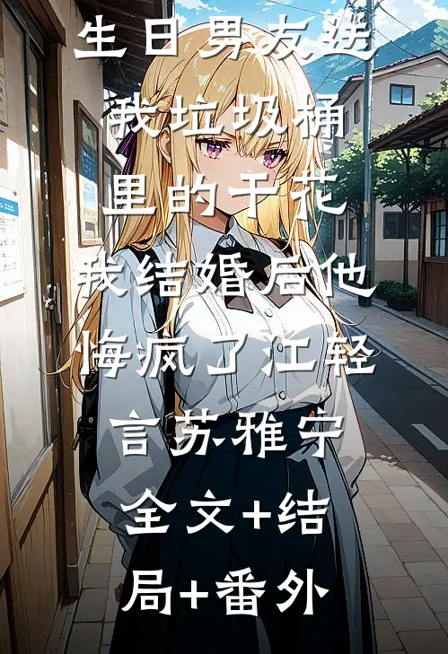 生日男友送我垃圾桶里的干花，我结婚后他悔疯了江轻言苏雅宁:全文+结局+番外