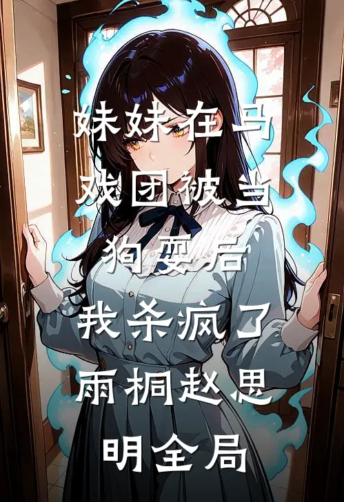 妹妹在马戏团被当狗耍后，我杀疯了雨桐赵思明全局
