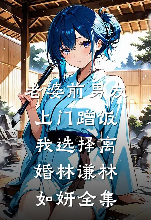 老婆前男友上门蹭饭，我选择离婚林谦林如妍全集
