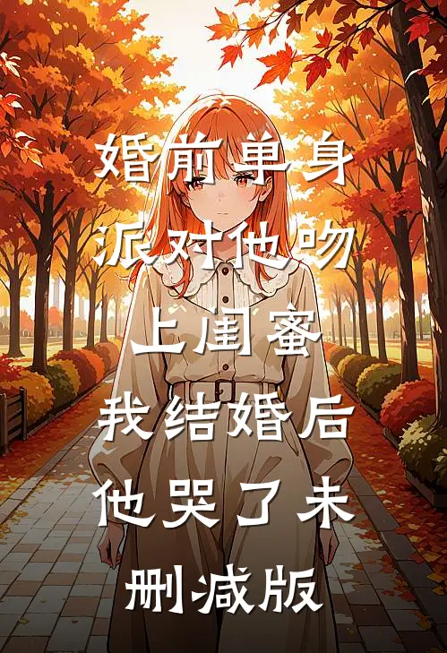 婚前单身派对他吻上闺蜜，我结婚后他哭了未删减版
