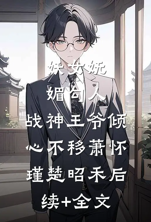 妖女妩媚勾人，战神王爷倾心不移萧怀瑾楚昭禾后续+全文