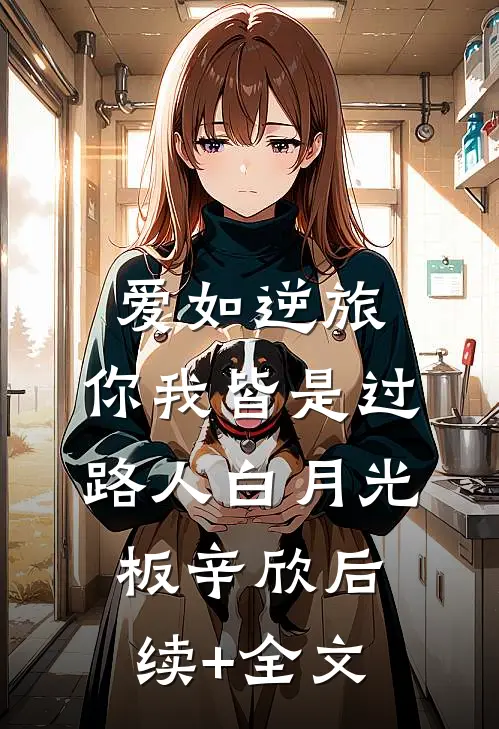 爱如逆旅，你我皆是过路人白月光板辛欣后续+全文