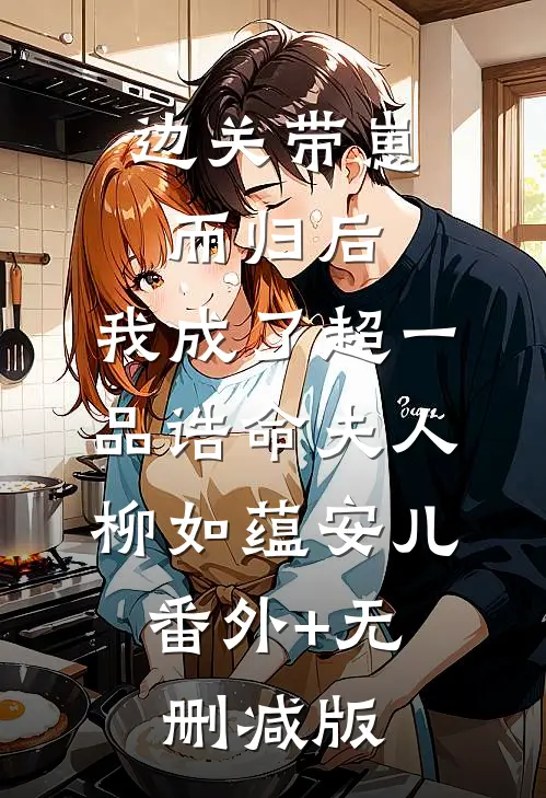 边关带崽而归后，我成了超一品诰命夫人柳如蕴安儿:番外+无删减版