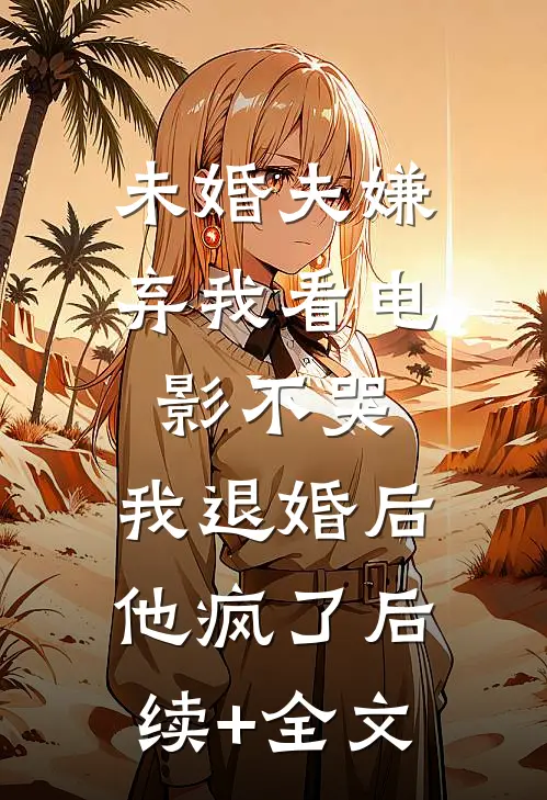 未婚夫嫌弃我看电影不哭，我退婚后他疯了后续+全文