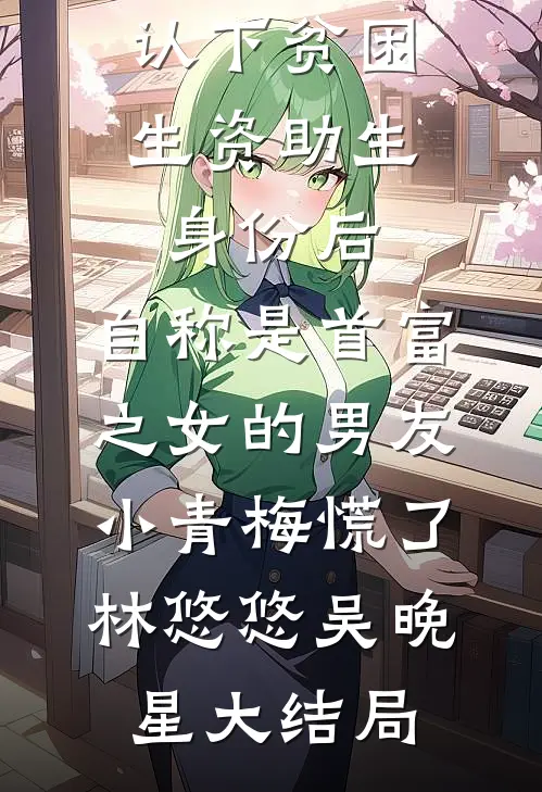 认下贫困生资助生身份后，自称是首富之女的男友小青梅慌了林悠悠吴晚星大结局