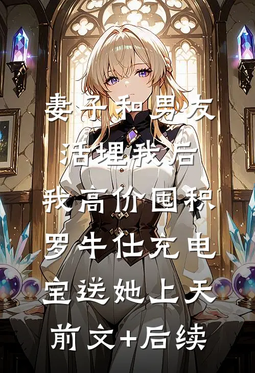 妻子和男友活埋我后，我高价囤积罗牛仕充电宝送她上天前文+后续