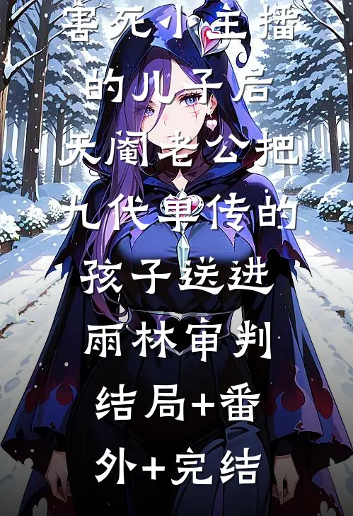 害死小主播的儿子后，天阉老公把九代单传的孩子送进雨林审判:结局+番外+完结