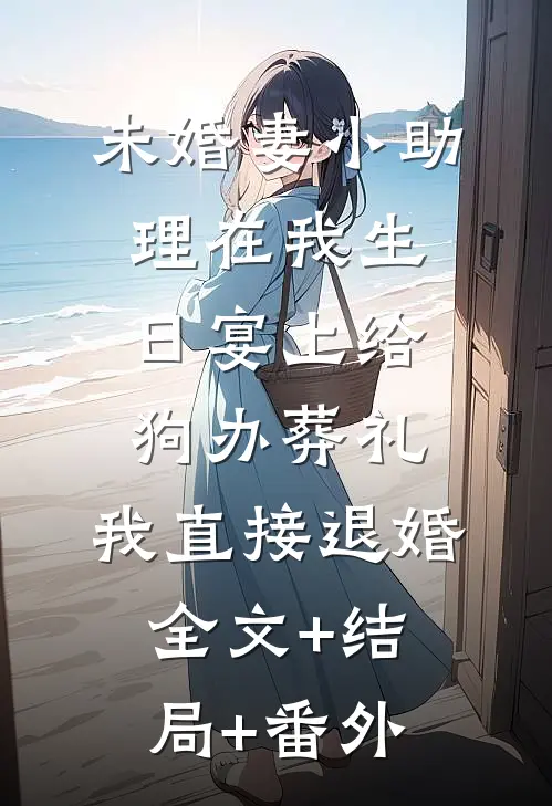未婚妻小助理在我生日宴上给狗办葬礼，我直接退婚全文+结局+番外