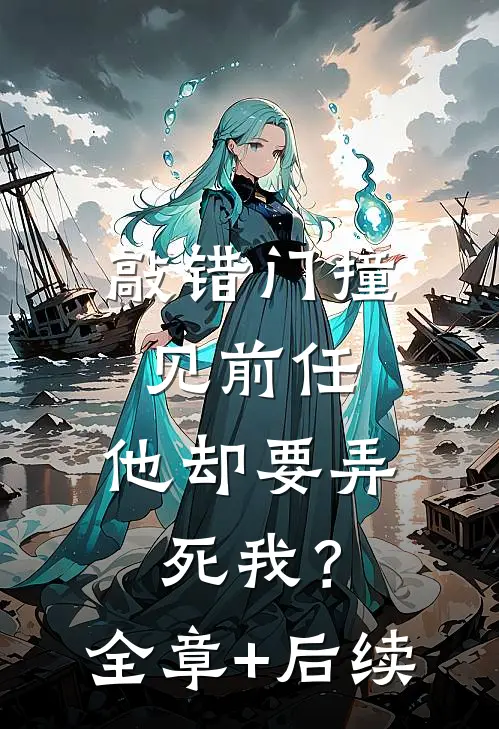 敲错门撞见前任，他却要弄死我？:全章+后续