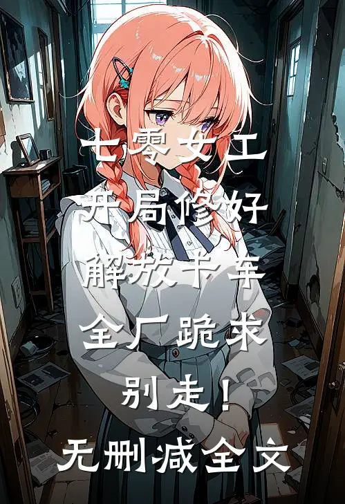 七零女工：开局修好解放卡车，全厂跪求别走！无删减全文