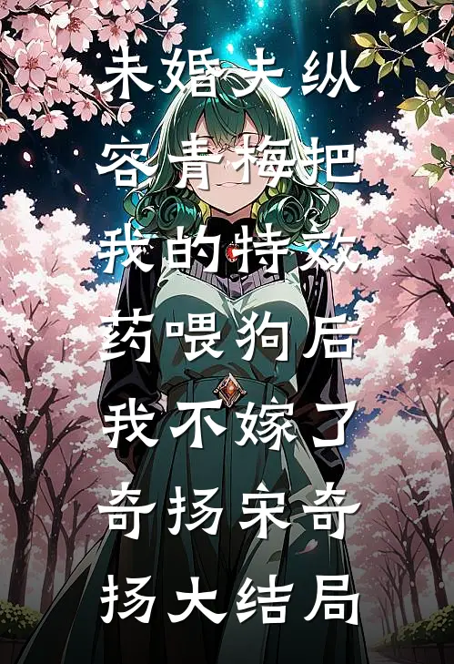 未婚夫纵容青梅把我的特效药喂狗后，我不嫁了奇扬宋奇扬大结局