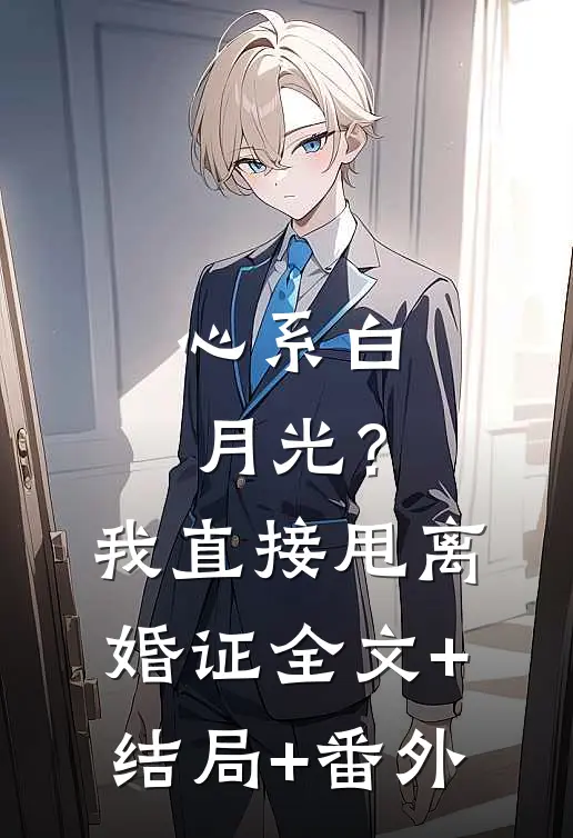 心系白月光？我直接甩离婚证全文+结局+番外