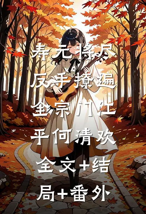 寿元将尽：反手撩遍全宗门江平何清欢:全文+结局+番外