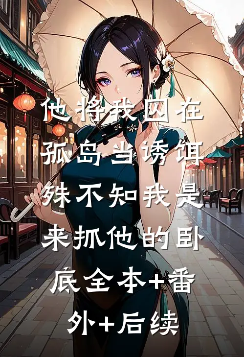 他将我囚在孤岛当诱饵，殊不知我是来抓他的卧底全本+番外+后续