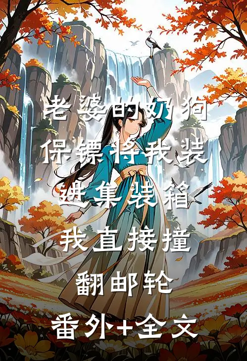 老婆的奶狗保镖将我装进集装箱，我直接撞翻邮轮:(番外)+(全文)