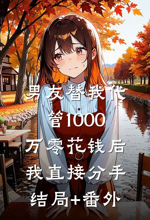 男友替我代管1000万零花钱后，我直接分手结局+番外