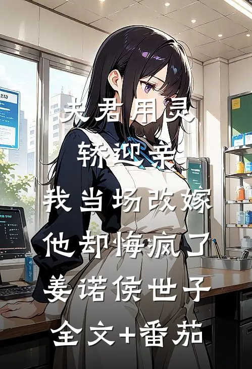 夫君用灵轿迎亲，我当场改嫁他却悔疯了姜诺侯世子全文+番茄