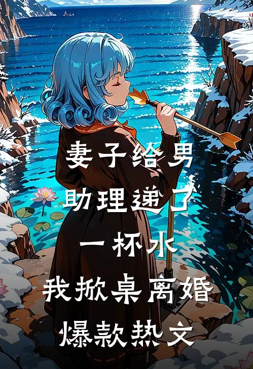 妻子给男助理递了一杯水，我掀桌离婚爆款热文