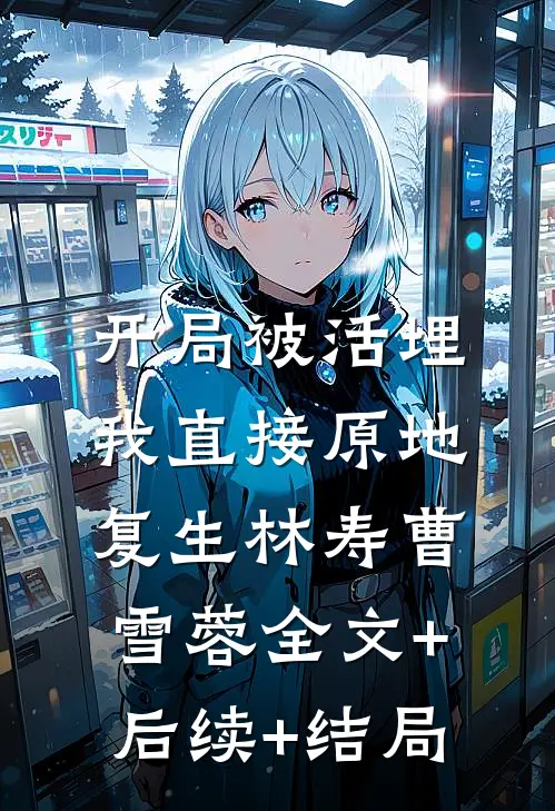 开局被活埋，我直接原地复生林寿曹雪蓉全文+后续+结局