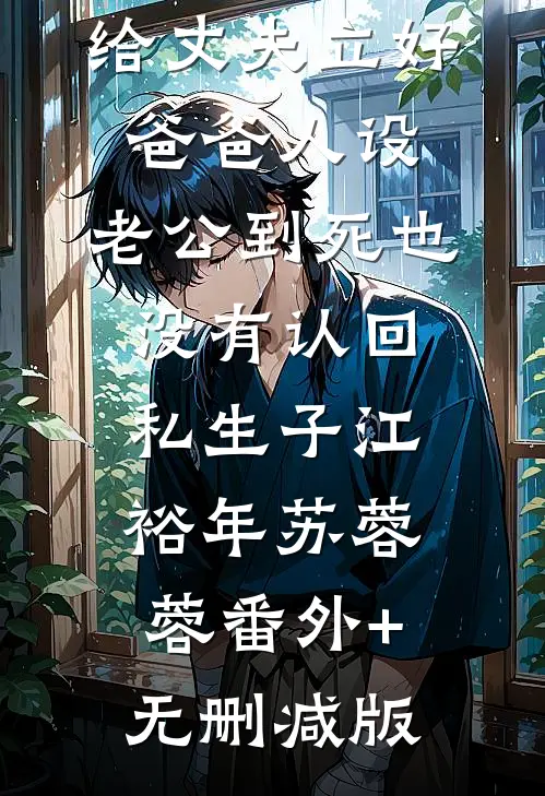 给丈夫立好爸爸人设，老公到死也没有认回私生子江裕年苏蓉蓉番外+无删减版