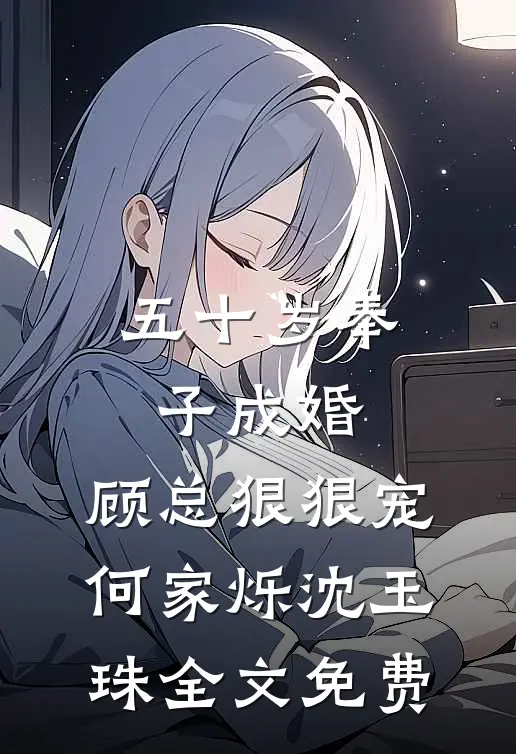 五十岁奉子成婚，顾总狠狠宠何家烁沈玉珠全文免费
