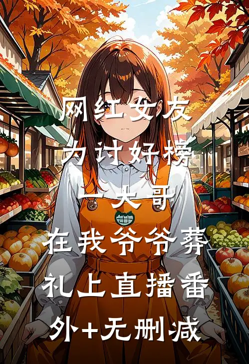 网红女友为讨好榜一大哥，在我爷爷葬礼上直播番外+无删减