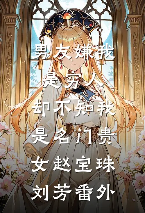 男友嫌我是穷人，却不知我是名门贵女赵宝珠刘芳番外