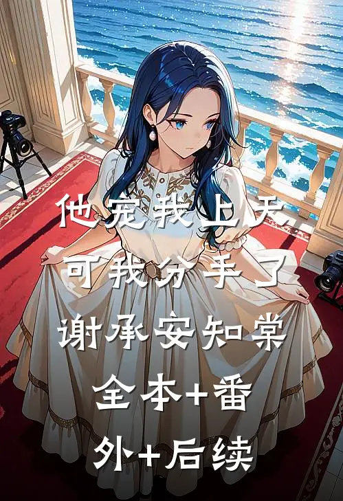 他宠我上天，可我分手了谢承安知棠:全本+番外+后续