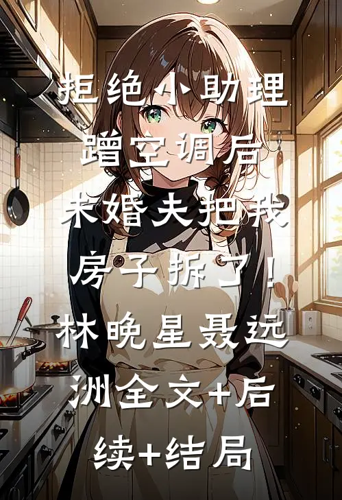 拒绝小助理蹭空调后，未婚夫把我房子拆了！林晚星聂远洲:全文+后续+结局