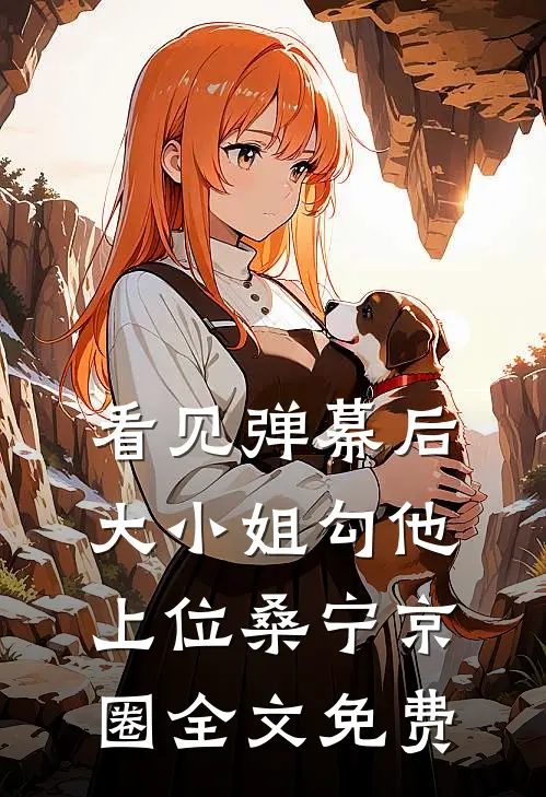 看见弹幕后，大小姐勾他上位桑宁京圈全文免费