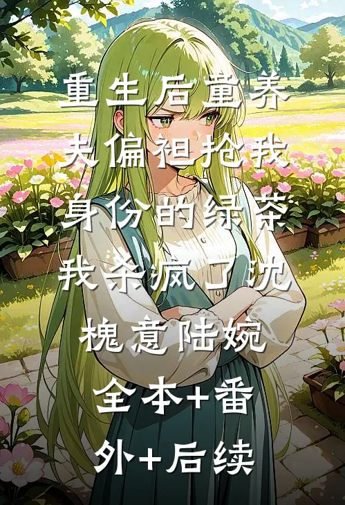 重生后童养夫偏袒抢我身份的绿茶，我杀疯了沈槐意陆婉全本+番外+后续